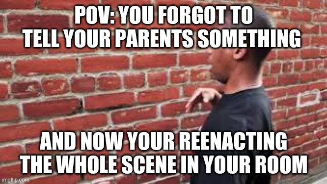 Its true dont lie | POV: YOU FORGOT TO TELL YOUR PARENTS SOMETHING; AND NOW YOUR REENACTING THE WHOLE SCENE IN YOUR ROOM | image tagged in brick wall guy,childhood | made w/ Imgflip meme maker