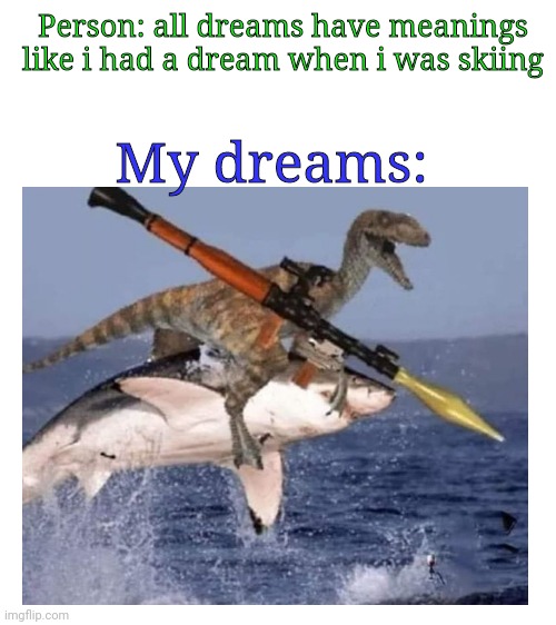 Person: all dreams have meanings like i had a dream when i was skiing; My dreams: | image tagged in blank white template | made w/ Imgflip meme maker