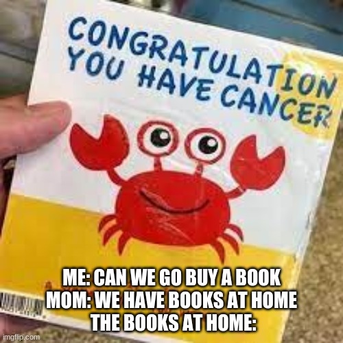 Crab book | ME: CAN WE GO BUY A BOOK
MOM: WE HAVE BOOKS AT HOME
 THE BOOKS AT HOME: | image tagged in crab,book | made w/ Imgflip meme maker