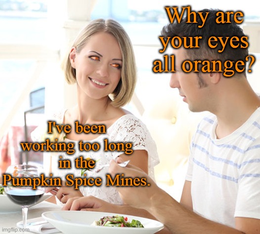 Pumpkin Spice Mines | Why are your eyes all orange? I've been working too long in the Pumpkin Spice Mines. | image tagged in pumpkin spice mines,dune,memes | made w/ Imgflip meme maker