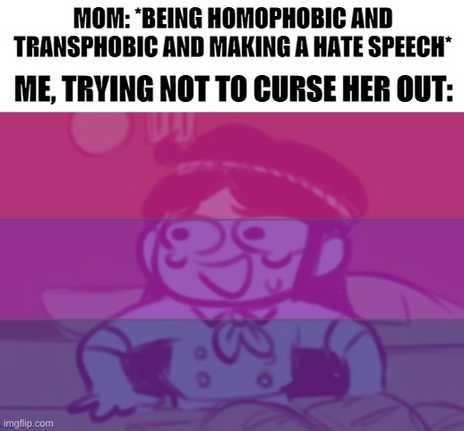 So, turns out I'm not straight...I've known this for about four weeks now |  MOM: *BEING HOMOPHOBIC AND TRANSPHOBIC AND MAKING A HATE SPEECH*; ME, TRYING NOT TO CURSE HER OUT: | image tagged in bi panic,gahhhh what do you do when your parents are homophobic | made w/ Imgflip meme maker