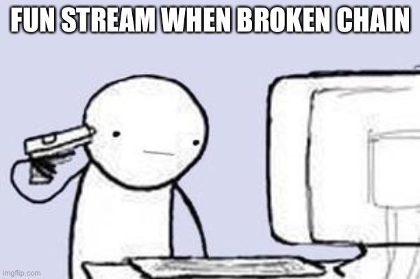 All that for a chain? | FUN STREAM WHEN BROKEN CHAIN | image tagged in computer suicide | made w/ Imgflip meme maker
