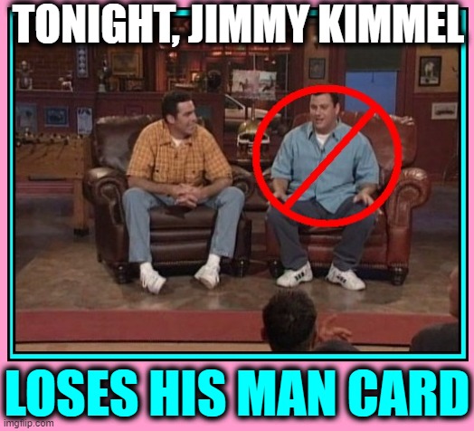 Time for The Man Show (Sadly we're way too woke for that, now.) | TONIGHT, JIMMY KIMMEL LOSES HIS MAN CARD | image tagged in vince vance,jimmy kimmel,man card,the man show,memes,real men | made w/ Imgflip meme maker