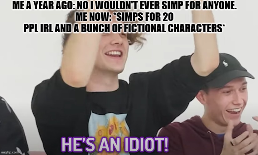 He's an idiot! | ME A YEAR AGO: NO I WOULDN'T EVER SIMP FOR ANYONE.
ME NOW: *SIMPS FOR 20 PPL IRL AND A BUNCH OF FICTIONAL CHARACTERS* | image tagged in he's an idiot | made w/ Imgflip meme maker