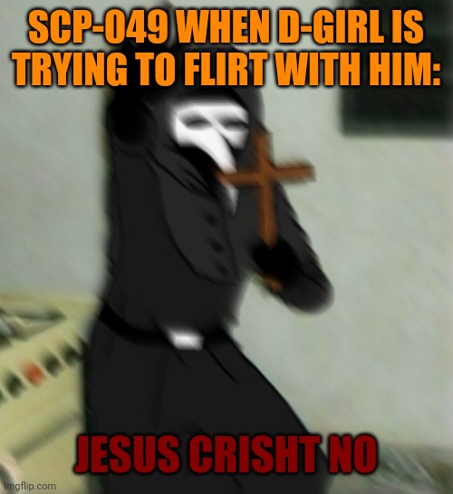I'm gonna help SCP-049 with mah touch. (*touch D-girl: D-girl:*accicentally dies* | SCP-049 WHEN D-GIRL IS TRYING TO FLIRT WITH HIM:; JESUS CRISHT NO | image tagged in scp 049 with cross | made w/ Imgflip meme maker
