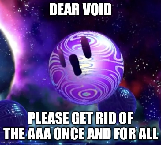 Void Termina pog | DEAR VOID; PLEASE GET RID OF THE AAA ONCE AND FOR ALL | image tagged in void termina pog | made w/ Imgflip meme maker