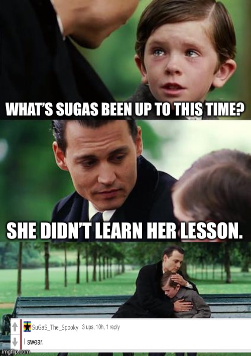 SuGaS exposed????? | WHAT’S SUGAS BEEN UP TO THIS TIME? SHE DIDN’T LEARN HER LESSON. | image tagged in memes,finding neverland | made w/ Imgflip meme maker