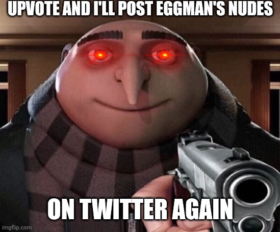 Dew it | UPVOTE AND I'LL POST EGGMAN'S NUDES; ON TWITTER AGAIN | image tagged in gru gun | made w/ Imgflip meme maker