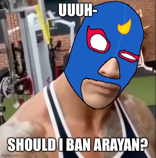 Idk if that a mod abuse or not | UUUH-; SHOULD I BAN ARAYAN? | image tagged in el primo eyebrow | made w/ Imgflip meme maker