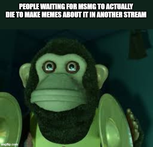 Toy Story Monkey | PEOPLE WAITING FOR MSMG TO ACTUALLY DIE TO MAKE MEMES ABOUT IT IN ANOTHER STREAM | image tagged in toy story monkey | made w/ Imgflip meme maker