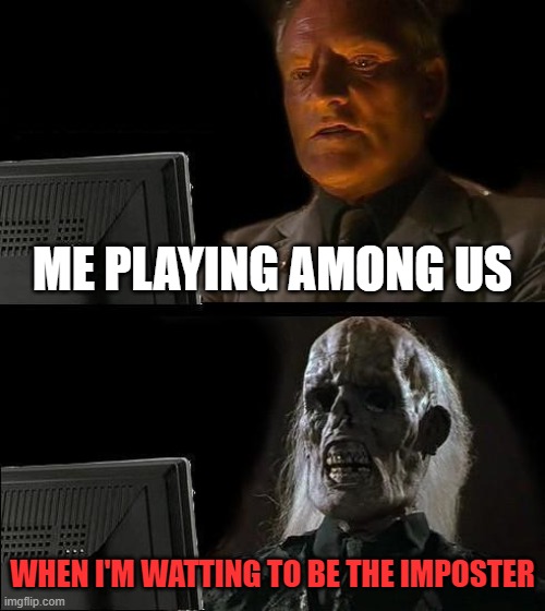I'll Just Wait Here | ME PLAYING AMONG US; WHEN I'M WATTING TO BE THE IMPOSTER | image tagged in memes,i'll just wait here | made w/ Imgflip meme maker