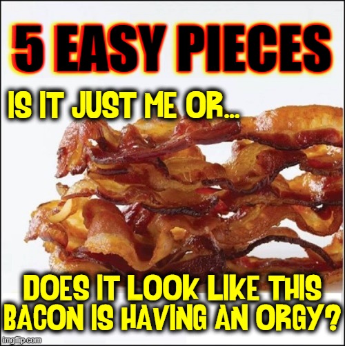 It must be my dirty... but fun, mind! |  5 EASY PIECES; IS IT JUST ME OR... DOES IT LOOK LIKE THIS BACON IS HAVING AN ORGY? | image tagged in vince vance,never enough,bacon,bacon memes,i love bacon,dirty mind | made w/ Imgflip meme maker
