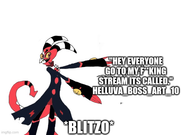 "HEY EVERYONE GO TO MY F**KING
STREAM ITS CALLED."
HELLUVA_BOSS_ART_10; *BLITZO* | made w/ Imgflip meme maker