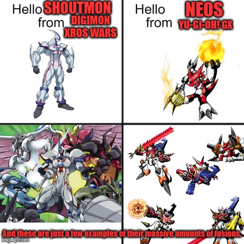 I swear this comparison made more sense in my head. | SHOUTMON; NEOS; YU-GI-OH! GX; DIGIMON XROS WARS; And these are just a few examples of their massive amounts of fusions. | image tagged in hello person from,digimon,yugioh,digimoxroswars,shoutmon,elemental hero neos | made w/ Imgflip meme maker