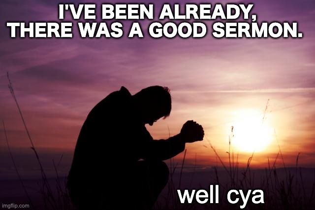 Pray | I'VE BEEN ALREADY, THERE WAS A GOOD SERMON. well cya | image tagged in pray | made w/ Imgflip meme maker