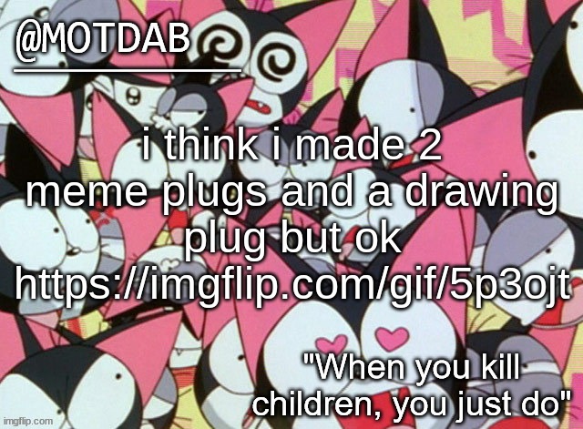 https://imgflip.com/gif/5p3ojt | i think i made 2 meme plugs and a drawing plug but ok
https://imgflip.com/gif/5p3ojt | image tagged in motdab announcement template | made w/ Imgflip meme maker