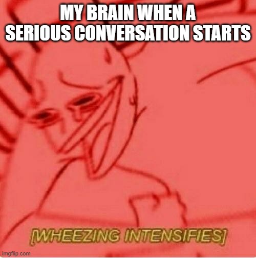 so relatable | MY BRAIN WHEN A SERIOUS CONVERSATION STARTS | image tagged in wheeze | made w/ Imgflip meme maker