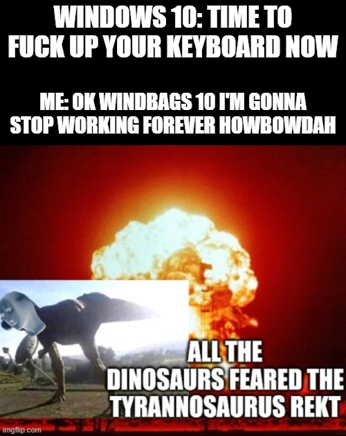 This roast type of meme i made is your karma Windows 10 | WINDOWS 10: TIME TO FUCK UP YOUR KEYBOARD NOW; ME: OK WINDBAGS 10 I'M GONNA STOP WORKING FOREVER HOWBOWDAH | image tagged in all the dinosaurs feared the tyrannosaurus rekt,memes,windows 10,funny memes,savage memes,mad karma | made w/ Imgflip meme maker