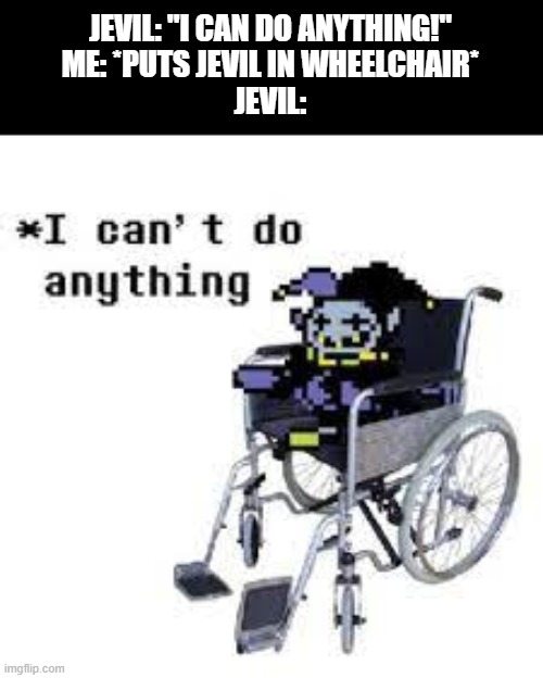 when you put Jevil in a wheelchair: | JEVIL: "I CAN DO ANYTHING!"
ME: *PUTS JEVIL IN WHEELCHAIR*
JEVIL: | image tagged in jevil can't do anything | made w/ Imgflip meme maker