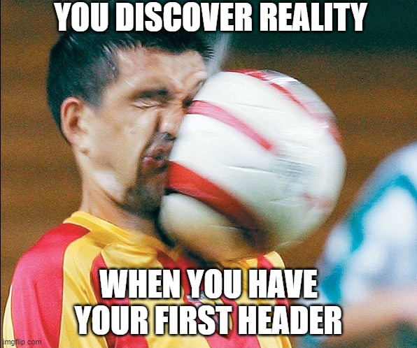 getting hit in the face by a soccer ball | YOU DISCOVER REALITY; WHEN YOU HAVE YOUR FIRST HEADER | image tagged in getting hit in the face by a soccer ball | made w/ Imgflip meme maker