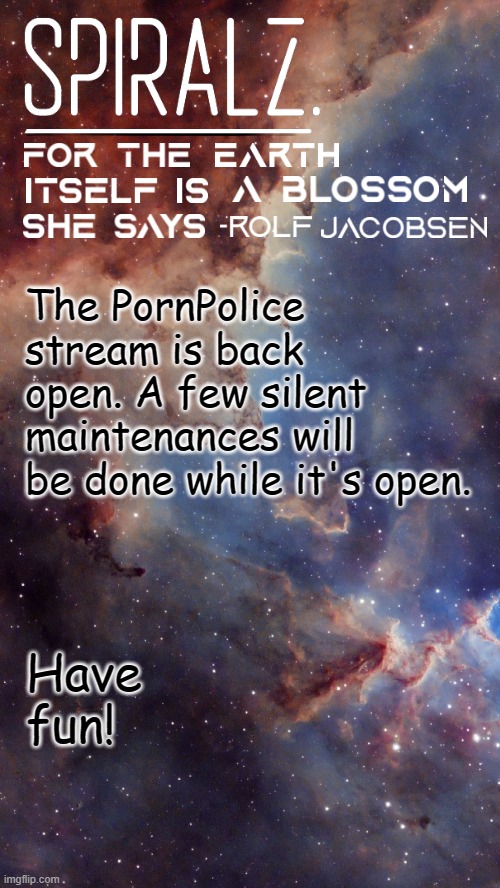 The PornPolice stream is back open. A few silent maintenances will be done while it's open. Have fun! | image tagged in spiralz space template | made w/ Imgflip meme maker