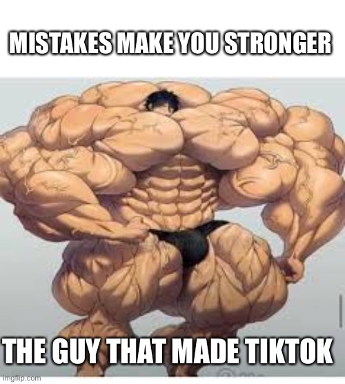 Mistakes make you stronger | MISTAKES MAKE YOU STRONGER; THE GUY THAT MADE TIKTOK | image tagged in mistakes make you stronger | made w/ Imgflip meme maker