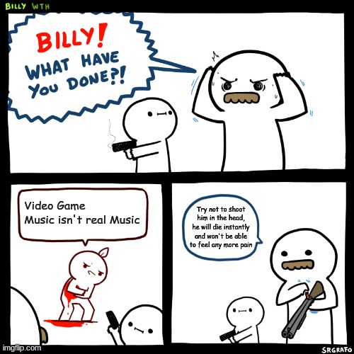 breh | Video Game Music isn't real Music; Try not to shoot him in the head, he will die instantly and won't be able to feel any more pain | image tagged in billy what have you done | made w/ Imgflip meme maker