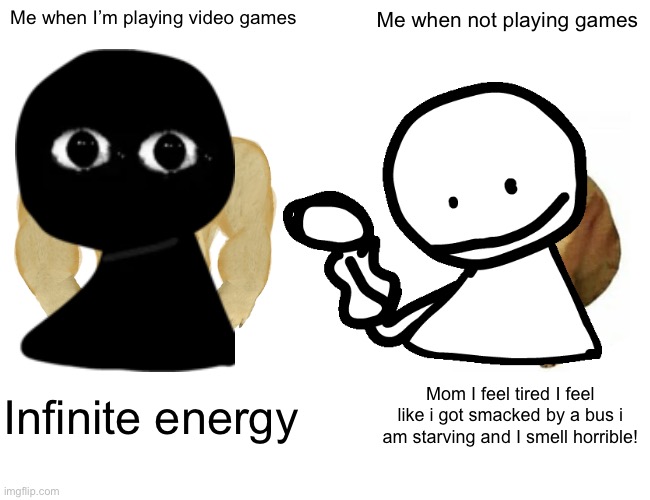 Happens all the time? | Me when I’m playing video games; Me when not playing games; Infinite energy; Mom I feel tired I feel like i got smacked by a bus i am starving and I smell horrible! | image tagged in memes,buff doge vs cheems | made w/ Imgflip meme maker