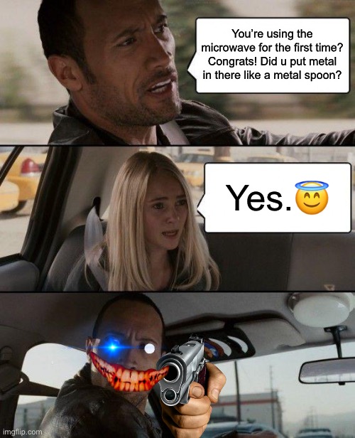 Oh no | You’re using the microwave for the first time? Congrats! Did u put metal in there like a metal spoon? Yes.😇 | image tagged in memes,the rock driving | made w/ Imgflip meme maker