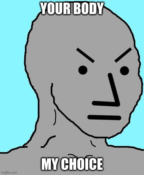 NPC meme angry | YOUR BODY; MY CHOICE | image tagged in npc meme angry | made w/ Imgflip meme maker