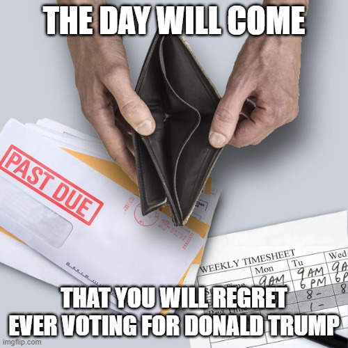 The Day Will Come | THE DAY WILL COME; THAT YOU WILL REGRET EVER VOTING FOR DONALD TRUMP | image tagged in working poor | made w/ Imgflip meme maker