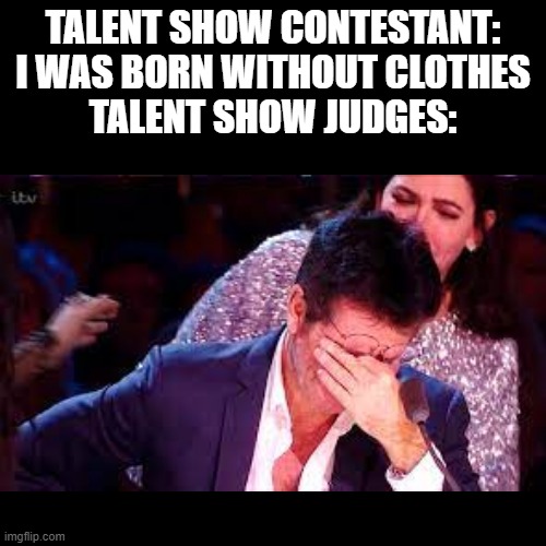 Talent show contestants | TALENT SHOW CONTESTANT:
I WAS BORN WITHOUT CLOTHES
TALENT SHOW JUDGES: | image tagged in memes | made w/ Imgflip meme maker