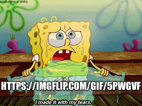 I Made It With My Tears | HTTPS://IMGFLIP.COM/GIF/5PWGVF | image tagged in i made it with my tears | made w/ Imgflip meme maker