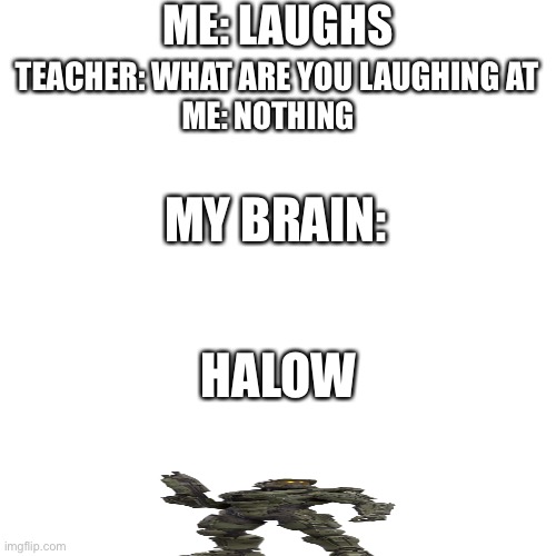 Halow | ME: LAUGHS; TEACHER: WHAT ARE YOU LAUGHING AT; ME: NOTHING; MY BRAIN:; HALOW | image tagged in memes,blank transparent square | made w/ Imgflip meme maker