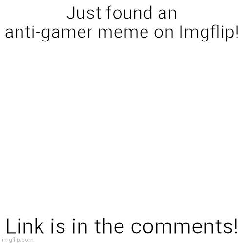 So, it begins... | Just found an anti-gamer meme on Imgflip! Link is in the comments! | image tagged in memes,blank transparent square,karens,alert,anti-gamer,bvg | made w/ Imgflip meme maker
