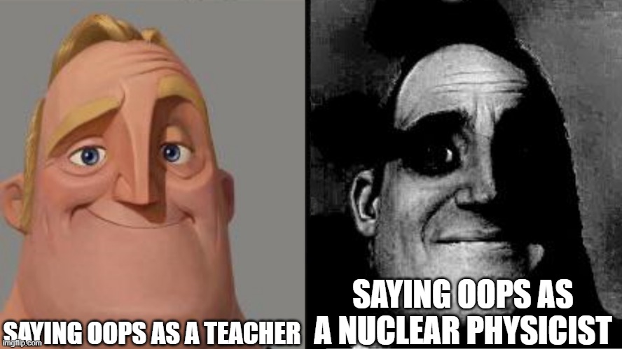 Traumatized Mr. Incredible | SAYING OOPS AS A TEACHER; SAYING OOPS AS A NUCLEAR PHYSICIST | image tagged in traumatized mr incredible | made w/ Imgflip meme maker