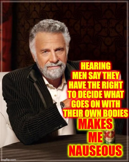 Because ... Hypocrites | HEARING MEN SAY THEY HAVE THE RIGHT TO DECIDE WHAT GOES ON WITH THEIR OWN BODIES; MAKES ME NAUSEOUS | image tagged in memes,the most interesting man in the world,men vs women,hypocrites,do men even have feelings,men | made w/ Imgflip meme maker