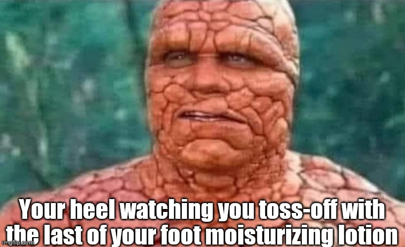 Sad Heel | Your heel watching you toss-off with the last of your foot moisturizing lotion | image tagged in funny | made w/ Imgflip meme maker