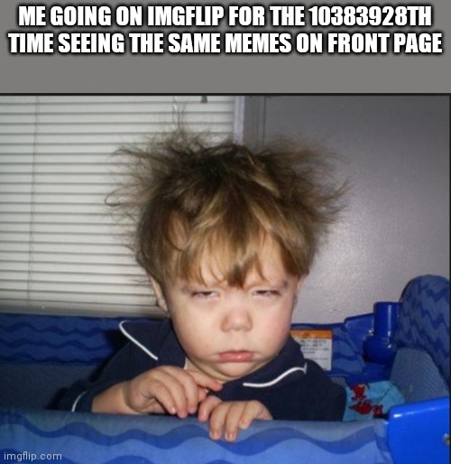 Y same. | ME GOING ON IMGFLIP FOR THE 10383928TH TIME SEEING THE SAME MEMES ON FRONT PAGE | image tagged in tired child | made w/ Imgflip meme maker