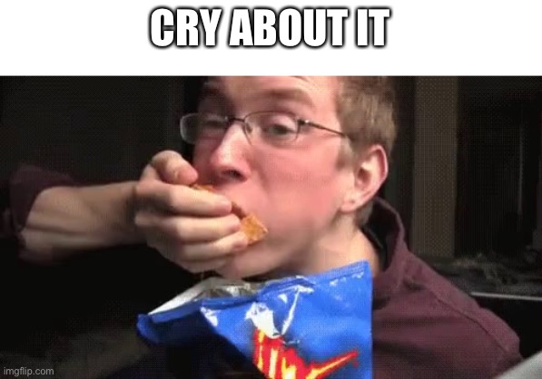 Eating Chips | CRY ABOUT IT | image tagged in eating chips | made w/ Imgflip meme maker