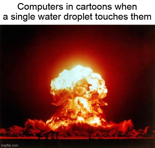 One droplet and boom |  Computers in cartoons when a single water droplet touches them | image tagged in memes,nuclear explosion,pc,computer,explosion,water | made w/ Imgflip meme maker