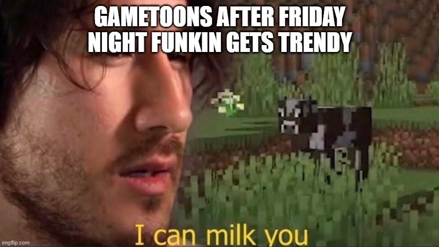 gametoons sucks | GAMETOONS AFTER FRIDAY NIGHT FUNKIN GETS TRENDY | image tagged in i can milk you,gametoons | made w/ Imgflip meme maker