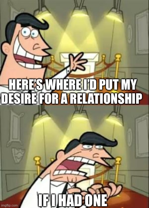 Orchidsexual Pride! | HERE’S WHERE I’D PUT MY DESIRE FOR A RELATIONSHIP; IF I HAD ONE | image tagged in memes,this is where i'd put my trophy if i had one | made w/ Imgflip meme maker