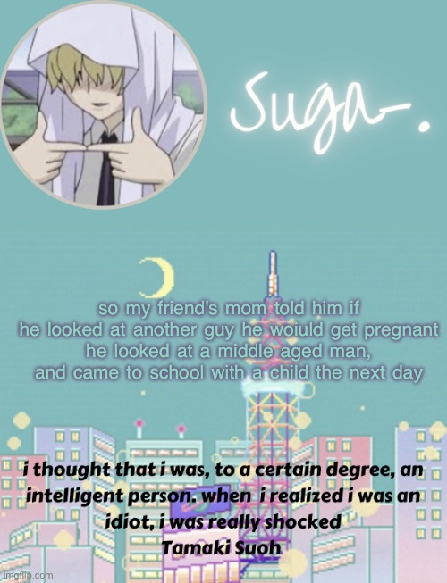 a plastic child, but still a child | so my friend's mom told him if he looked at another guy he woiuld get pregnant
he looked at a middle aged man, and came to school with a child the next day | image tagged in sugas tamaki template | made w/ Imgflip meme maker