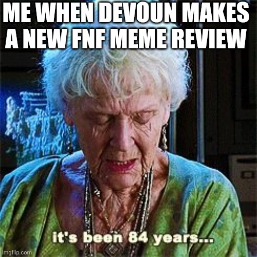 It's been 84 years | ME WHEN DEVOUN MAKES A NEW FNF MEME REVIEW | image tagged in it's been 84 years | made w/ Imgflip meme maker