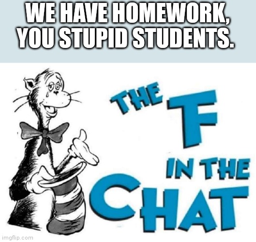 The F in the Chat | WE HAVE HOMEWORK, YOU STUPID STUDENTS. | image tagged in the f in the chat | made w/ Imgflip meme maker