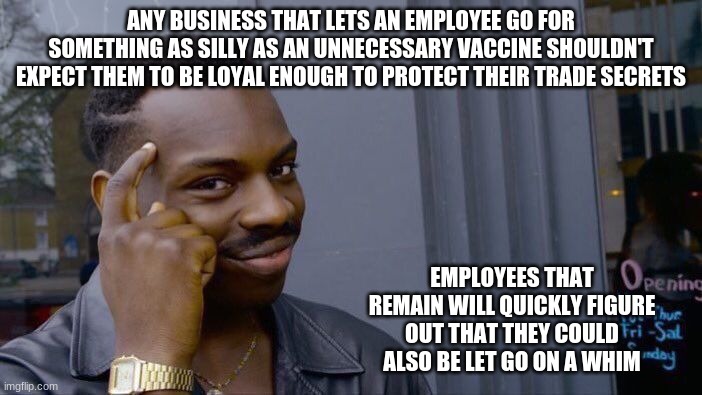 Expecting loyalty is like pursuing the wind | ANY BUSINESS THAT LETS AN EMPLOYEE GO FOR SOMETHING AS SILLY AS AN UNNECESSARY VACCINE SHOULDN'T EXPECT THEM TO BE LOYAL ENOUGH TO PROTECT THEIR TRADE SECRETS; EMPLOYEES THAT REMAIN WILL QUICKLY FIGURE OUT THAT THEY COULD ALSO BE LET GO ON A WHIM | image tagged in roll safe think about it,read ecclesiastes,loyalty is earned,no vaccine for me,no more trade secrets,no one owns me | made w/ Imgflip meme maker