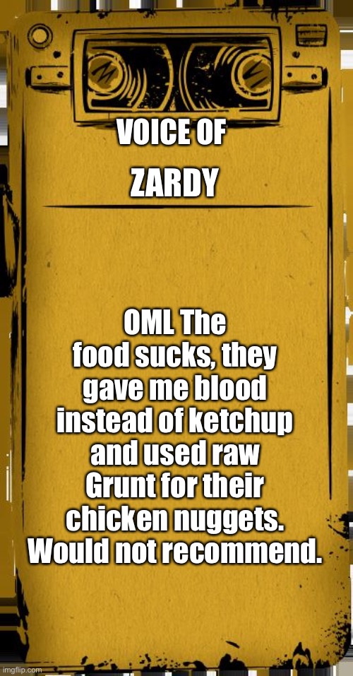 Bendy Audio | VOICE OF OML The food sucks, they gave me blood instead of ketchup and used raw Grunt for their chicken nuggets. Would not recommend. ZARDY | image tagged in bendy audio | made w/ Imgflip meme maker