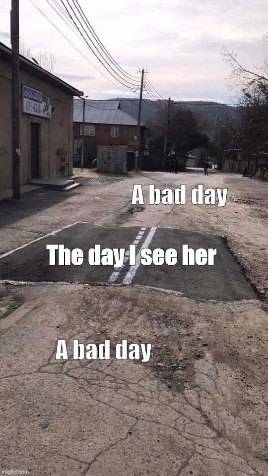 I saw her yesterday. . . | A bad day; The day I see her; A bad day | image tagged in road repaired patch,bad day,crush,memes,funny | made w/ Imgflip meme maker