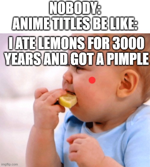 LMFAO | NOBODY:
ANIME TITLES BE LIKE:; I ATE LEMONS FOR 3000 YEARS AND GOT A PIMPLE | image tagged in baby eats lemon | made w/ Imgflip meme maker